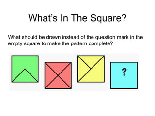 What’s In The Square?
What should be drawn instead of the question mark in the
empty square to make the pattern complete?
 