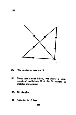 133.

134. The number of bees are IS.
135. Every time a match is held, one player is eliminated and to eliminate 29 of the 30 players, 29
matches are required.
136. 20 triangles.
137. 348 miles in 12 days.
133

 