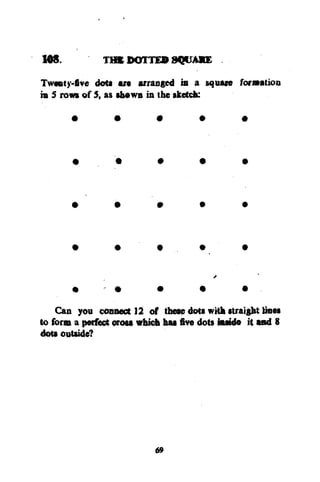168.

THE DOTTED SQUAKE

Twesty-Sve dot* arc arranged in a square formation
ra S rows of 5, as shows ia the sketch:

Can you connect 12 of these dots with straight fees
to form a perfect cross which has five dots iaaido it and 8
dots outside?

69

 