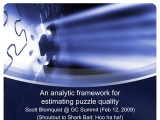 An analytic framework for estimating puzzle quality Scott Blomquist @ GC Summit (Feb 12, 2009) (Shoutout to Shark Bait: Hoo ha ha!) 