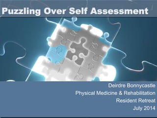 Deirdre Bonnycastle
Physical Medicine & Rehabilitation
Resident Retreat
July 2014
Puzzling Over Self Assessment
 