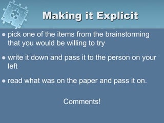 Making it Explicit
 pick one of the items from the brainstorming
that you would be willing to try
 write it down and pass it to the person on your
left
 read what was on the paper and pass it on.
Comments!
 