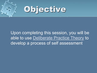 Objective
Upon completing this session, you will be
able to use Deliberate Practice Theory to
develop a process of self assessment
 