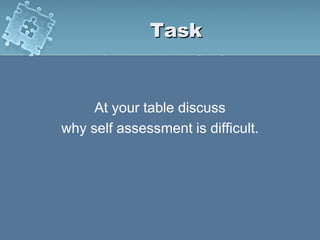 Task
At your table discuss
why self assessment is difficult.
 