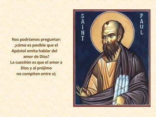 Nos podríamos preguntar:
¿cómo es posible que el
Apóstol omita hablar del
amor de Dios?
La cuestión es que el amor a
Dios y al prójimo
no compiten entre sí;
 