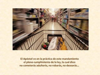 El Apóstol ve en la práctica de este mandamiento
el pleno cumplimiento de la ley, la cual dice:
no cometerás adulterio, no robarás, no desearás...
 
