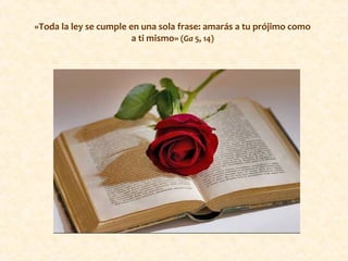 «Toda la ley se cumple en una sola frase: amarás a tu prójimo como
a ti mismo» (Ga 5, 14)
 