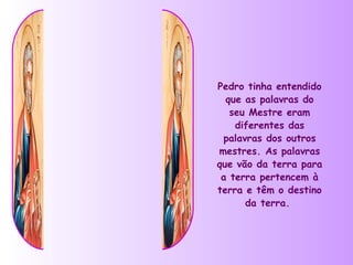 Pedro tinha entendido
  que as palavras do
   seu Mestre eram
    diferentes das
 palavras dos outros
mestres. As palavras
que vão da terra para
 a terra pertencem à
terra e têm o destino
      da terra.
 