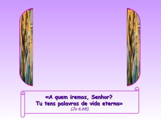 «A quem iremos, Senhor?
Tu tens palavras de vida eterna»
            (Jo 6,68).
 