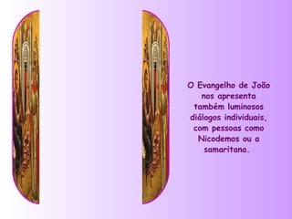O Evangelho de João
   nos apresenta
 também luminosos
diálogos individuais,
 com pessoas como
  Nicodemos ou a
    samaritana.
 