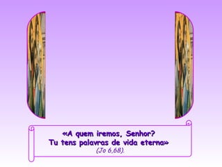 «A quem iremos, Senhor?
Tu tens palavras de vida eterna»
            (Jo 6,68).
 
