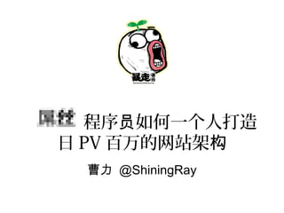程序 如何一个人打造员
日 PV 百万的网站架构
曹力 @ShiningRay
 