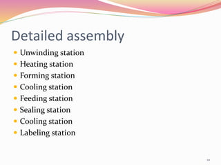 Detailed assembly
 Unwinding station
 Heating station
 Forming station
 Cooling station
 Feeding station
 Sealing station
 Cooling station
 Labeling station
10
 