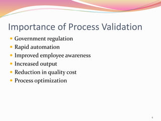Importance of Process Validation
 Government regulation
 Rapid automation
 Improved employee awareness
 Increased output
 Reduction in quality cost
 Process optimization
4
 