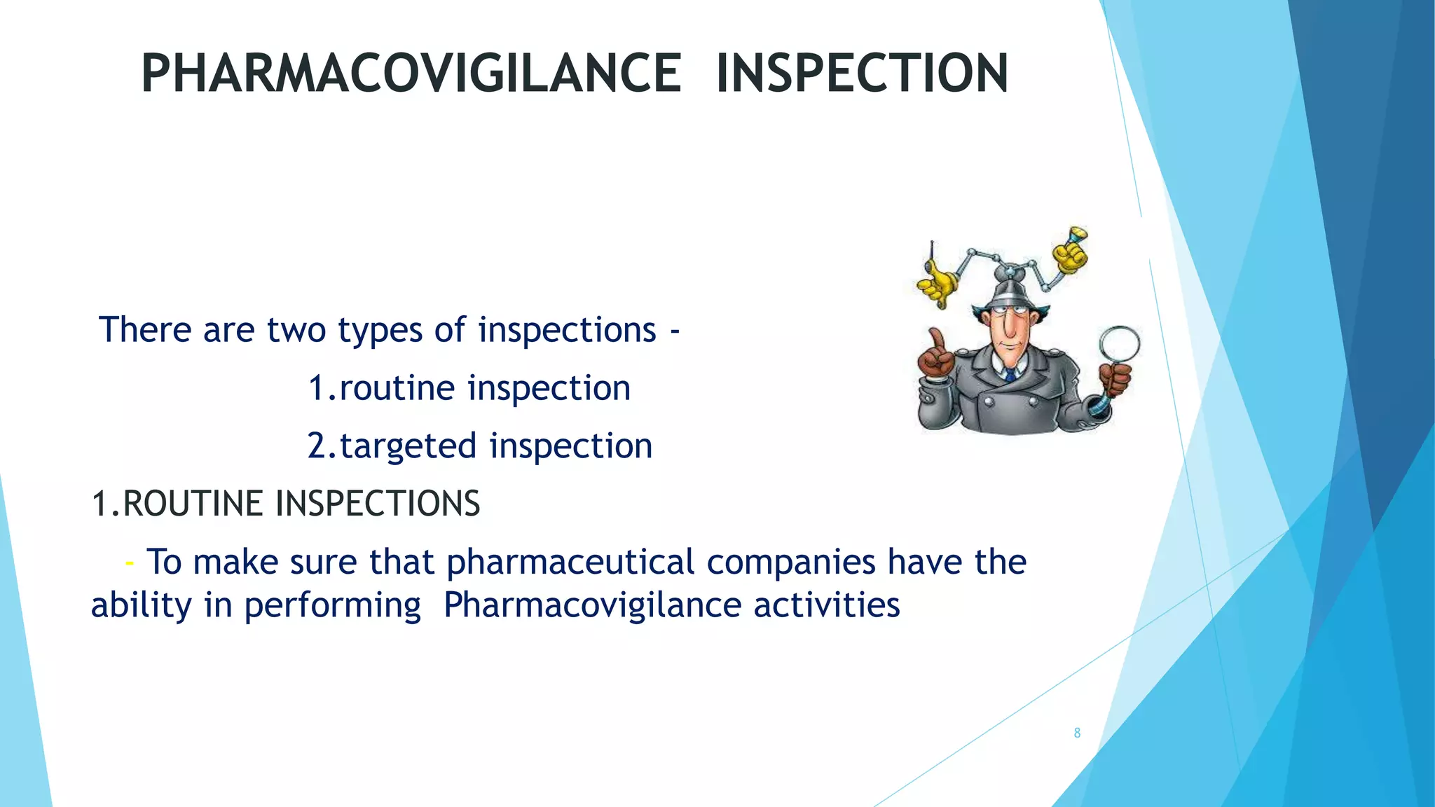 PHARMACOVIGILANCE INSPECTION
There are two types of inspections -
1.routine inspection
2.targeted inspection
1.ROUTINE INSPECTIONS
- To make sure that pharmaceutical companies have the
ability in performing Pharmacovigilance activities
8
 