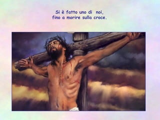 Si è fatto uno di noi,
fino a morire sulla croce.
 