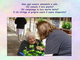 Amo ogni essere ammalato e solo.
Chi consola il loro pianto?
Chi compiange la loro morte lenta?
E chi stringe al proprio cuore il cuore disperato?
 