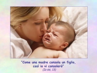 “Come una madre consola un figlio,
così io vi consolerò”
(Is 66, 13)
 