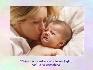 “Come una madre consola un figlio,
così io vi consolerò”
 