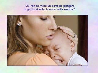 Chi non ha visto un bambino piangere
e gettarsi nelle braccia della mamma?
 