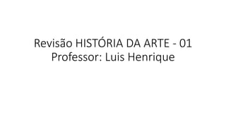 Revisão HISTÓRIA DA ARTE - 01
Professor: Luis Henrique
 