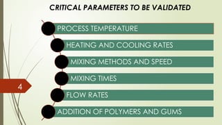 CRITICAL PARAMETERS TO BE VALIDATED
PROCESS TEMPERATURE
HEATING AND COOLING RATES
MIXING METHODS AND SPEED
MIXING TIMES
FLOW RATES
ADDITION OF POLYMERS AND GUMS
4
 