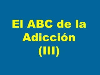El ABC de la
Adicción
(III)
 