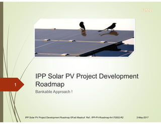 IPP Solar PV Project Development
Roadmap
Bankable Approach !
1
IPP Solar PV Project Development Roadmap ©Fadi Maalouf Ref.: IPP-PV-Roadmap-fm170502-R2 2-May-2017
 