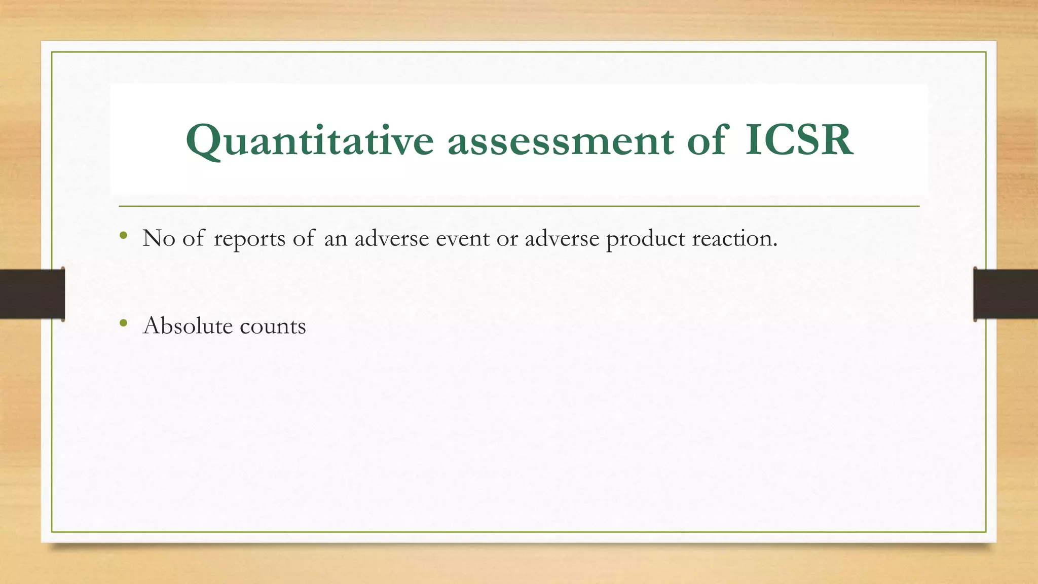Quantitative assessment of ICSR
• No of reports of an adverse event or adverse product reaction.
• Absolute counts
 