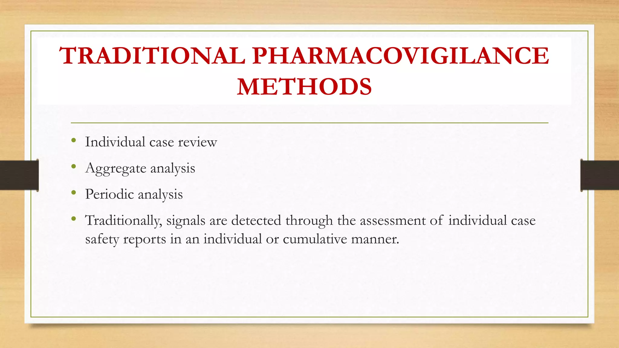 TRADITIONAL PHARMACOVIGILANCE
METHODS
• Individual case review
• Aggregate analysis
• Periodic analysis
• Traditionally, signals are detected through the assessment of individual case
safety reports in an individual or cumulative manner.
 