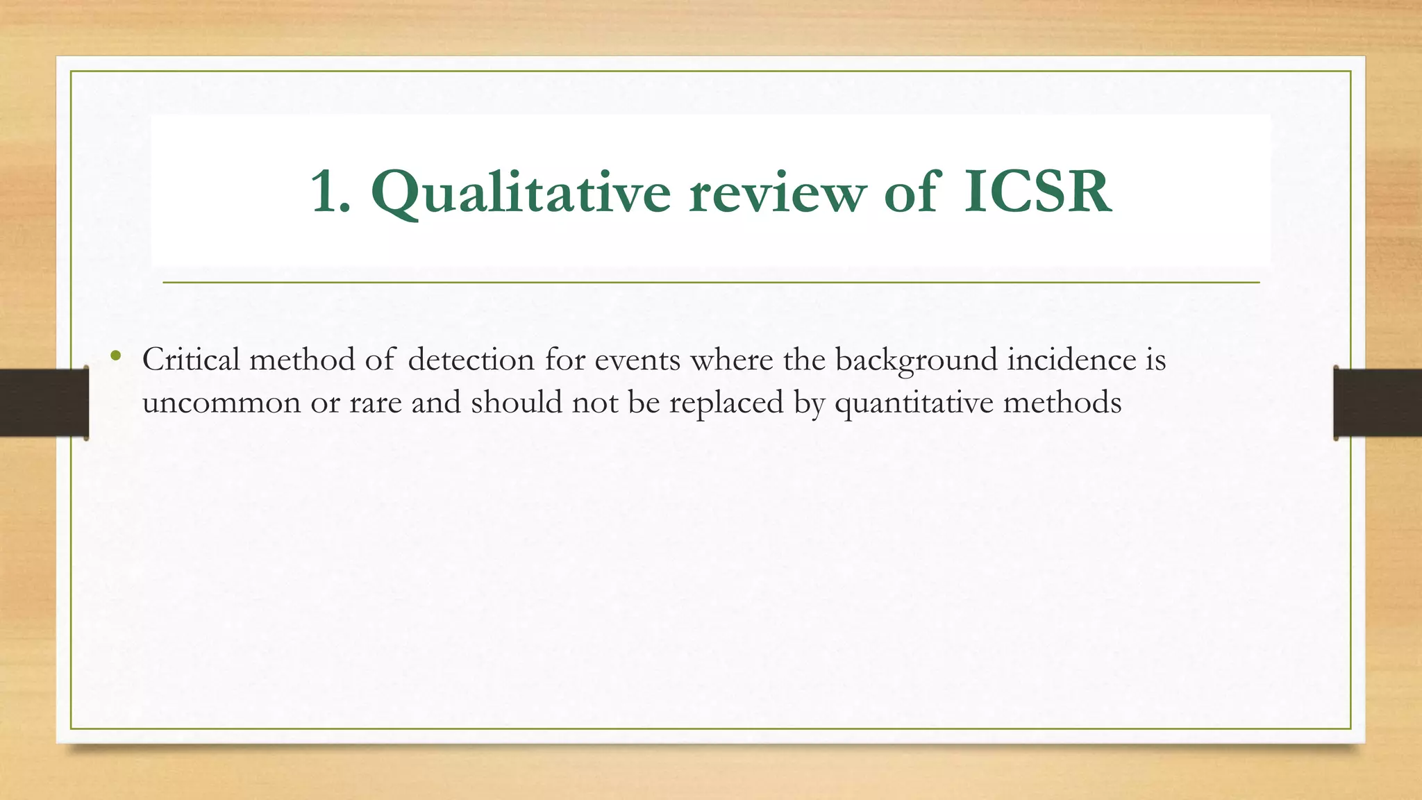 1. Qualitative review of ICSR
• Critical method of detection for events where the background incidence is
uncommon or rare and should not be replaced by quantitative methods
 
