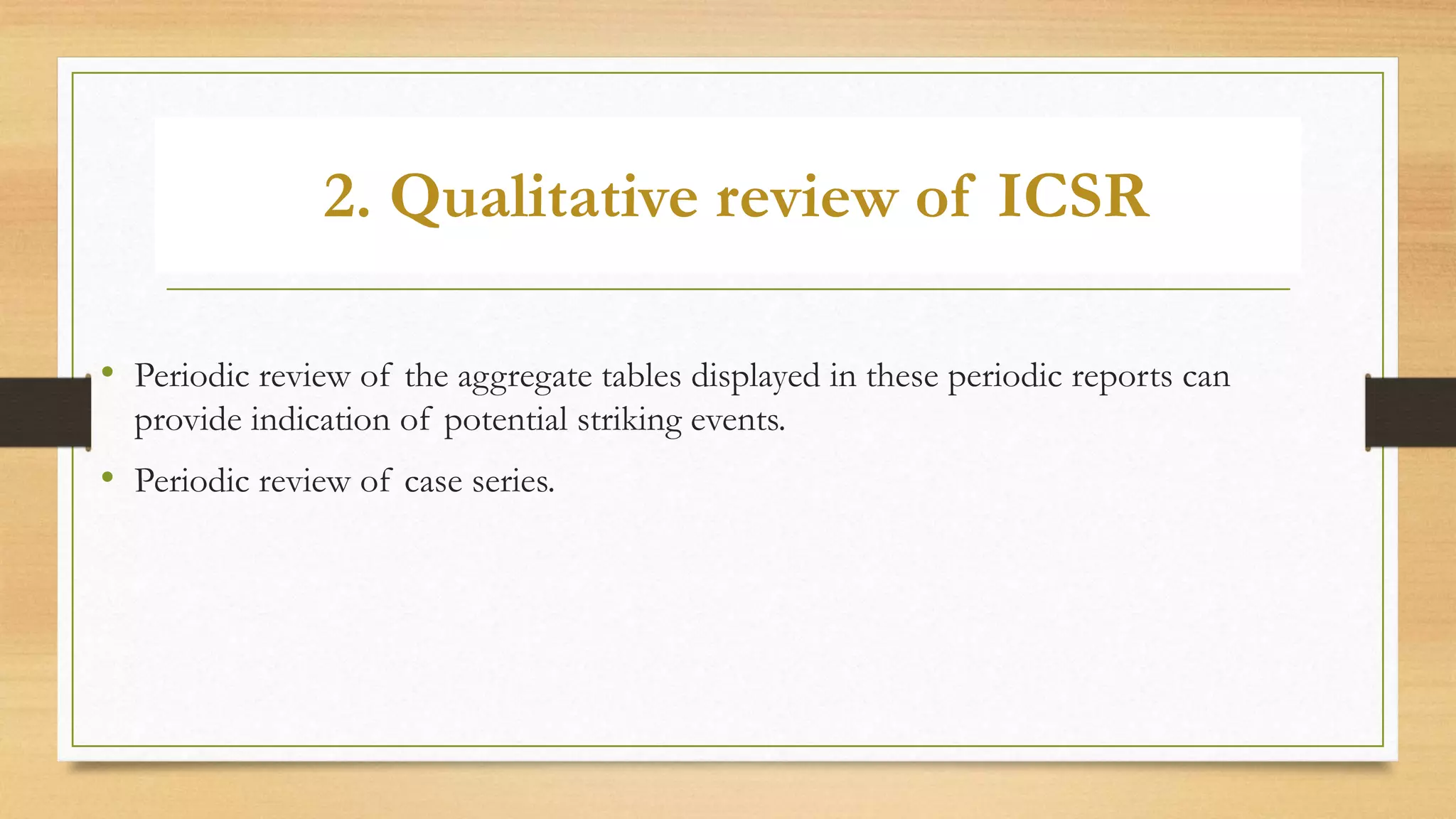 2. Qualitative review of ICSR
• Periodic review of the aggregate tables displayed in these periodic reports can
provide indication of potential striking events.
• Periodic review of case series.
 