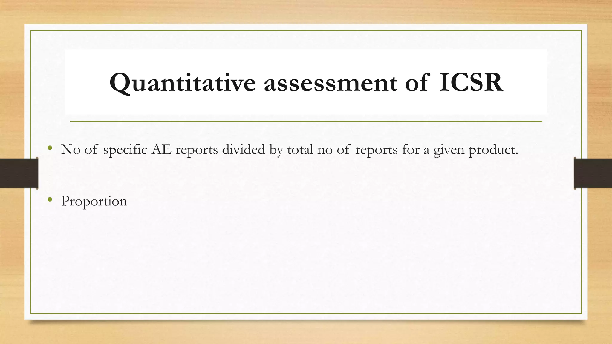 Quantitative assessment of ICSR
• No of specific AE reports divided by total no of reports for a given product.
• Proportion
 