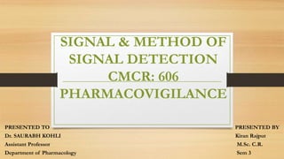 SIGNAL & METHOD OF
SIGNAL DETECTION
CMCR: 606
PHARMACOVIGILANCE
PRESENTED TO PRESENTED BY
Dr. SAURABH KOHLI Kiran Rajput
Assistant Professor M.Sc. C.R.
Department of Pharmacology Sem 3
 