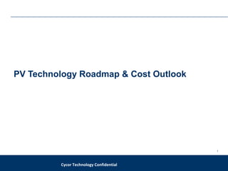 1
Cycor Technology Confidential
PV Technology Roadmap & Cost Outlook
 