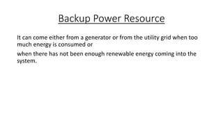 Backup Power Resource
It can come either from a generator or from the utility grid when too
much energy is consumed or
when there has not been enough renewable energy coming into the
system.

 