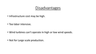 Disadvantages
• Infrastructure cost may be high.
• Too labor intensive.

• Wind turbines can’t operate in high or low wind speeds.
• Not for Large scale production.

 