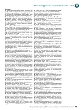 FREE
                                                                          Immunosuppressive Therapy for Canine IMHA CE
References
1. Baker RN. Anemia associated with immune responses. In: Feld-           29. Byrne KP, Giger U. Use of human immunoglobulin for the treatment
man BF, Zinkl JG, Jain NC, et al, eds. Schalm’s Veterinary Hematol-       of severe erythema multiforme in a cat. JAVMA 2002;220:197-201.
ogy. Baltimore: Lippincott Williams & Wilkins; 2000:169-175.              30. Nuttall TJ, Malham T. Successful intravenous human immuno-
2. McCullough S. Immune-mediated hemolytic anemia: under-                 globulin treatment of drug induced Stevens-Johnson syndrome in
standing the nemesis. Vet Clin Small Anim 2003;33:1295-1315.              a dog. J Small Anim Pract 2004;45:357-361.
3. Klag AR, Giger U, Shofer FS. Idiopathic immune-mediated hemolytic      31. Scott-Moncrieff JCR, Reagan WJ, Glickman LT, et al. Treatment
anemia in dogs: 42 cases (1986–1990). JAVMA 1993;202:783-788.             of nonregenerative anemia with human gamma globulin in dogs.
4. Heyman B. Regulation of antibody responses via antibodies,             JAVMA 1995;206:1895-1900.
complement and Fc receptors. Ann Rev Immunol 2000;18:709-737.             32. Kellerman DL, Bruyette DS. Intravenous human immunoglobu-
5. Gregory CR. Immunosuppressive agents. In: Kirk RW, Bonagu-             lin for the treatment of immune-mediated hemolytic anemia in 13
ra JD, eds. Kirk’s Current Veterinary Therapy XIII. Philadelphia:         dogs. J Vet Intern Med 1997;11:327-332.
Saunders; 2000:509-513.                                                   33. Jans HE, Armstrong PJ, Price GS. Therapy of immune-mediat-
6. Reimer ME, Troy GC, Warnick LD. Immune-mediated hemolytic              ed thrombocytopenia: a retrospective study of 15 dogs. J Vet Intern
anemia: 70 cases (1988–1996). JAAHA 1999;35:384-391.                      Med 1990;4:4-7.
7. Duval D, Giger U. Vaccine-associated immune-mediated hemo-             34. Bloom JC, Meunier LD, Thiem PA, Sellers TS. Use of danazol
lytic anemia in the dog. J Vet Intern Med 1996;10:290-295.                for treatment of corticosteroid-resistant immune-mediated throm-
8. Grundy SA, Barton C. Inﬂuence of drug treatment on survival of         bocytopenia in a dog. JAVMA 1989;194(1):76-78.
dogs with immune-mediated hemolytic anemia: 88 cases (1989–               35. Miller E. Danazol therapy for the treatment of immune-mediated
1999). JAVMA 2001;218:543-546.                                            hemolytic anemia in dogs (abstract). J Vet Intern Med 1997;11(2):130.
9. Carr AP, Panciera DL, Kidd L. Prognostic factors for mortal-           36. Welder AA, Robertson JW, Melchert RB. Toxic effects of an-
ity and thromboembolism in canine immune-mediated hemo-                   abolic-androgenic steroids in primary rat hepatic cell cultures. J
lytic anemia: a retrospective study of 72 dogs. J Vet Intern Med          Pharmacol Toxicol Methods 1995;33:187-195.
2002;16:504-506.                                                          37. Toll J, Aronsohn M. Prospective evaluation of medical therapy
10. Mason N, Duval D, Shofer FS, et al. Cyclophosphamide exerts           with or without early splenectomy for treatment of severe immune-
no beneﬁcial effect over prednisone alone in the initial treatment of     mediated hemolytic anemia in the dog (abstract). J Vet Intern Med
acute immune-mediated hemolytic anemia in dogs: a randomized              2003;17(3):383.
controlled clinical trial. J Vet Intern Med 2003;17:206-212.              38. Yan J, Vetvicka V, Xia Y, et al. Critical role of Kupffer cell CR3
11. Burgess K, Moore A, Rand W, Cotter SM. Treatment of immune-           (CD11b/CD18) in the clearance of IgM-opsonized erythrocytes or
mediated hemolytic anemia in dogs with cyclophosphamide. J Vet            soluble beta-glucan. Immunopharmacology 2000;46(1):39-54.
Intern Med 2000;14:456-462.                                               39. Bartges JW. Therapeutic plasmapheresis. Semin Vet Med Surg
12. Allison AC. Immunosuppressive drugs: the ﬁrst 50 years and a          1997;12(3):170-177.
glance forward. Immunopharmacology 2000;47(2-3):63-83.                    40. Matus RE, Gordon BR, Leifer CE, et al. Plasmapheresis in
13. Couto CG. Use and misuse of immunosuppressants. Proc 20th             ﬁve dogs with systemic immune-mediated disease. JAVMA
ACVIM Forum 2002;16:599.                                                  1985;187(6):595-599.
14. Cohn L. Immune mediated blood dyscrasias: therapeutic opin-           41. Creager AJ, Brecher ME, Bandarenko N. Thrombotic throm-
ions. Proc 22nd Annu Forum Am Coll Vet Intern Med 2004:326-327.           bocytopenic purpura that is refractory to therapeutic plasma ex-
15. Braun F, Lorf T, Ringe B. Update of current immunosuppressive drugs   change in two patients with occult infection. Transfusion Pract
used in clinical organ transplantation. Transpl Int 1988;11(2):77-81.     1998;38:419-423.
16. Jackson ML, Kruth SA. Immune-mediated hemolytic anemia                42. Stanton M, Legendre A. Effects of cyclophosphamide in dogs
and thrombocytopenia in the dog: a retrospective study of 55 cas-         and cats. JAVMA 1986;188:1319-1322.
es diagnosed from 1969 through 1983 at the Western College of             43. Su Y, Rolph M, Cooley M, Sewell W. Cyclophosphamide augments
Veterinary Medicine. Can Vet J 1985;26:245-250.                           inﬂammation by reducing immunosuppression in a mouse model of
17. Weinkle TK, Center SA, Randolph JF, et al. Evaluation of prognos-     allergic airway disease. J Allergy Clin Immunol 2006;117(3):635-641.
tic factors, survival rates, and treatment protocols for immune-me-       44. Marin MP, Samson RJ, Jackson ER. Hemorrhagic cystitis in a
diated hemolytic anemia in dogs: 151 cases (1993–2002). JAVMA             dog. Can Vet J 1996;37(4):240.
2005;226(11):1869-1880.                                                   45. Ruther U, Nunnensiek C, Schmoll HJ. Secondary neoplasias
18. Scott-Moncrieff JC, Treadwell NG, McCullough SM, et al. He-           following chemotherapy, radiotherapy and immunosuppression.
mostatic abnormalities in dogs with primary immune-mediated               Contrib Oncol 2000;55:36-61.
hemolytic anemia. JAVMA 2001;37:220-227.                                  46. Beale KM. Azathioprine for treatment of immune-mediated dis-
19. Rhen T, Cidlowski JA. Anti-inﬂammatory action of glucocorticoids—     ease of dogs and cats. JAAHA 1988;192:1316-1318.
new mechanisms for old drugs. N Engl J Med 2005;353(16):1711-1723.        47. Tiede I, Fritz G, Strand S, et al. CD28-dependent Rac1 activa-
20. Ruiz P, Gomez F, King M, et al. In vivo glucocorticoid modula-        tion is the molecular target of azathioprine in primary human Cd4+
tion of guinea-pig splenic macrophage Fc-receptors. J Clin Invest         T lymphocytes. J Clin Invest 2003;111(8):1133-1145.
1991;88:149-157.                                                          48. Houston DM, Taylor JA. Acute pancreatitis and bone marrow sup-
21. Cosenza SF. Drug-induced gastroduodenal ulceration in dogs.           pression in a dog given azathioprine. Can Vet J 1991;32(8):496-497.
Mod Vet Pract 1984;12:923-925.                                            49. Rinkardt NE, Kruth SA. Azathioprine-induced bone marrow tox-
22. Toombs JP, Collins LG, Graves GM, et al. Colonic perforation in       icity in four dogs. Can Vet J 1996;37:612-613.
steroid-treated dogs. JAVMA 1986;188:145-150.                             50. Perini GP, Bonadiman C, Fraccaroli GP, Vantini I. Azathioprine-
23. Casonato A, Pontara E, Boscar M, et al. Abnormalities of von          related cholestatic jaundice in heart transplant patients. J Heart
Willebrand factor are also part of the prothrombotic state of Cush-       Transplant 1990;9(5):577-578.
ing’s syndrome. Blood Coagul Fibrinolysis 1999;10:145-151.                51. King PD, Perry MC. Hepatotoxicity of chemotherapy. Oncolo-
24. Moriello KA, Bowen D, Meyer DJ. Acute pancreatitis in two dogs        gist 2001;6:162-176.
given azathioprine and prednisone. JAVMA 1987;191(6):695-696.             52. Halloran PF. Molecular mechanisms of new immunosuppres-
25. Knezevic-Maramica I, Kruskall MS. Intravenous immune globu-           sants. Clin Transplant 1996;10:118-123.
lins: an update for clinicians. Transfusion 2003;43:1460-1480.            53. Salom RN, Maquire JA, Hancock WW. Mechanism of a clinically
26. Reagan WJ, Scott-Moncrieff JC, Christian J, et al. Effects of hu-     relevant protocol to induce tolerance of cardiac allografts. Perioper-
man intravenous immunoglobulin on canine monocytes and lym-               ative donor spleen cells plus cyclosporine suppress IL-2 and inter-
phocytes. Am J Vet Res 1998;213(59):1568-1574.                            feron-gamma production. Transplantation 1993;56(6):1309-1314.
27. Rahilly LJ, Keating JH, O’Toole TE. The use of intravenous hu-        54. Robson D. Review of the pharmacokinetics, interactions and
man immunoglobulin in treatment of severe pemphigus foliaceus             adverse reaction of cyclosporine in people, dogs and cats. Vet Rec
in a dog. J Vet Intern Med 2006;20:1483-1486.                             2003;152:739-748.
28. Trotman TK, Phillips FH, King LG, et al. Treatment of severe          55. Husbands B, Polzin D, Armstrong PJ, et al. Prednisone and cy-
adverse cutaneous drug reactions with human intravenous immu-             closporine vs prednisone alone for treatment of canine immune-mediat-
noglobulin in two dogs. JAAHA 2006;42:312-320.                            ed hemolytic anemia (IMHA) (abstract). J Vet Intern Med 2004;18:389.

                                                                CompendiumVet.com | January 2009 | Compendium: Continuing Education for Veterinarians®   41
 