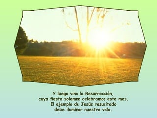Y luego vino la Resurrección, cuya fiesta solemne celebramos este mes. El ejemplo de Jesús resucitado debe iluminar nuestra vida. 