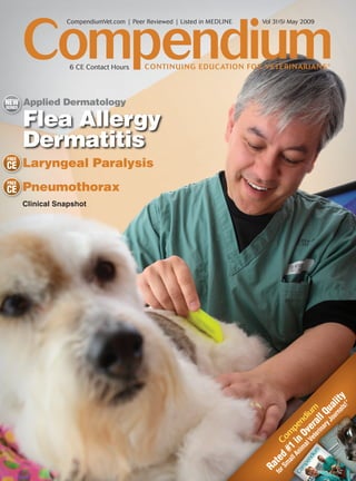 Compendium
                    CompendiumVet.com | Peer Reviewed | Listed in MEDLINE   Vol 31(5) May 2009




                     6 CE Contact Hours     CONTI N U I NG EDUCATION FOR VETERI NARIANS ®



NEW
SERIES
         A
         Applied Dermatology

         Flea Allergy
         Dermatitis
FREE
CE       Laryngeal Paralysis
FREE
CE       Pneumothorax
         Clinical Snapshot




                                                                                                           al y
                                                                                                         rn lit
                                                                                                               *
                                                                                                       ou a
                                                                                                             s!
                                                                                            Ve e ium

                                                                                                     yJ u
                                                                                                   ar l Q
                                                                                         m O nd

                                                                                                rin l
                                                                                              te ra
                                                                                                  pe
                                                                                          al v
                                                                                  m # om
                                                                                       ni n
                                                                                            C
                                                                                     lA i
                                                                                   al 1
                                                                                rS d
                                                                              fo te
                                                                            Ra
 
