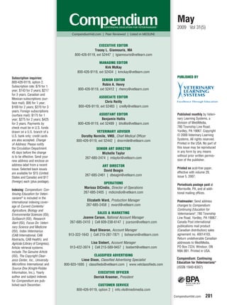 May
                                                                                                       2009 Vol 31(5)
                                       CompendiumVet.com | Peer Reviewed | Listed in MEDLINE


                                                       EXECUTIVE EDITOR
                                                    Tracey L. Giannouris, MA
                                        800-426-9119, ext 52447 | tgiannouris@vetlearn.com

                                                        MANAGING EDITOR
                                                            Kirk McKay
                                          800-426-9119, ext 52434 | kmckay@vetlearn.com
Subscription inquiries:                                                                                PUBLISHED BY
                                                          SENIOR EDITOR
800-426-9119, option 2.
                                                          Robin A. Henry
Subscription rate: $79 for 1
year; $143 for 2 years; $217               800-426-9119, ext 52412 | rhenry@vetlearn.com
for 3 years. Canadian and
Mexican subscriptions (sur-                             ASSOCIATE EDITOR
face mail): $95 for 1 year;                                 Chris Reilly
$169 for 2 years; $270 for 3               800-426-9119, ext 52483 | creilly@vetlearn.com
years. Foreign subscriptions
(surface mail): $175 for 1                              ASSISTANT EDITOR                               Published monthly by Veteri-
year; $275 for 2 years; $425                              Benjamin Hollis                              nary Learning Systems, a
for 3 years. Payments by                   800-426-9119, ext 52489 | bhollis@vetlearn.com              division of MediMedia,
check must be in U.S. funds                                                                            780 Township Line Road,
drawn on a U.S. branch of a                            VETERINARY ADVISER                              Yardley, PA 19067. Copyright
U.S. bank only; credit cards                 Dorothy Normile, VMD, Chief Medical Officer               © 2009 Veterinary Learning
are also accepted. Change                 800-426-9119, ext 52442 | dnormile@vetlearn.com              Systems. All rights reserved.
of Address: Please notify                                                                              Printed in the USA. No part of
the Circulation Department                            SENIOR ART DIRECTOR                              this issue may be reproduced
45 days before the change                                                                              in any form by any means
                                                         Michelle Taylor
is to be effective. Send your                                                                          without prior written permis-
                                               267-685-2474 | mtaylor@vetlearn.com
new address and enclose an                                                                             sion of the publisher.
address label from a recent                              ART DIRECTOR
issue. Selected back issues                                                                            Printed on acid-free paper,
                                                          David Beagin                                 effective with volume 29,
are available for $15 (United
                                               267-685-2461 | dbeagin@vetlearn.com                     issue 5, 2007.
States and Canada) and $17
(foreign) each (plus postage).                             OPERATIONS                                  Periodicals postage paid at
                                              Marissa DiCindio, Director of Operations                 Morrisville, PA, and at addi-
Indexing: Compendium: Con-
tinuing Education for Veteri-                 267-685-2405 | mdicindio@vetlearn.com                    tional mailing offices.
narians® is included in the
                                                Elizabeth Ward, Production Manager                     Postmaster: Send address
international indexing cover-
age of Current Contents/                        267-685-2458 | eward@vetlearn.com                      changes to Compendium:
Agriculture, Biology and                                                                               Continuing Education for
Environmental Sciences (ISI);
                                                      SALES & MARKETING                                Veterinarians®, 780 Township
SciSearch (ISI); Research                    Joanne Carson, National Account Manager                   Line Road, Yardley, PA 19067.
Alert (ISI); Focus On: Veteri-       267-685-2410 | Cell 609-238-6147 | jcarson@vetlearn.com           Canada Post international
nary Science and Medicine                                                                              publications mail product
(ISI); Index Veterinarius                        Boyd Shearon, Account Manager                         (Canadian distribution) sales
(CAB International, CAB             913-322-1643 | Cell 215-287-7871 | bshearon@vetlearn.com           agreement no. 40014103.
Abstracts, CAB Health); and                                                                            Return undeliverable Canadian
Agricola (Library of Congress).                   Lisa Siebert, Account Manager                        addresses to MediMedia,
Article retrieval systems            913-422-3974 | Cell 215-589-9457 | lsiebert@vetlearn.com          PO Box 7224, Windsor, ON
include The Genuine Article                                                                            N9A 0B1. Printed in USA.
(ISI), The Copyright Clear-                          CLASSIFIED ADVERTISING
ance Center, Inc., University                Liese Dixon, Classified Advertising Specialist           Compendium: Continuing
                                                                                                      Education for Veterinarians®
Microfilms International, and     800-920-1695 | classifieds@vetlearn.com | www.vetclassifieds.com
Source One (Knight-Ridder                                                                             (ISSN 1940-8307)
Information, Inc.). Yearly                             EXECUTIVE OFFICER
author and subject indexes                           Derrick Kraemer, President
for Compendium are pub-
lished each December.                                   CUSTOMER SERVICE
                                          800-426-9119, option 2 | info.vls@medimedia.com
                                                                                                     CompendiumVet.com       201
 