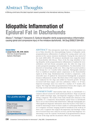 Abstract Thoughts
 Offering a brief look at the latest important research presented in the international veterinary literature.




Idiopathic Inﬂammation of
Epidural Fat in Dachshunds
Aikawa T, Yoshigae Y, Kanazono S. Epidural idiopathic sterile pyogranulomatous inﬂammation
causing spinal cord compressive injury in ﬁve miniature dachshunds. Vet Surg 2008;37:594-601.



Column Editor                                       ABSTR ACT          This retrospective study from a veterinary medical cen-
❯❯ Joseph Harari, MS, DVM, DACVS                    ter in Tokyo describes the clinicopathologic features of idiopathic sterile
   Veterinary Surgical Specialists                  pyogranulomatous inﬂammation of epidural fat causing spinal cord com-
   Spokane, Washington                              pression in ﬁve mature miniature dachshunds. During the time interval of
                                                    the study (2000–2006), 515 miniature dachshunds were surgically treated
                                                    for thoracolumbar disk disease. Three of the ﬁve dogs identiﬁed as hav-
                                                    ing idiopathic sterile pyogranulomatous inﬂammation of epidural fat were
                                                    ambulatory and had chronic paraspinal pain; the other two dogs were
                                                    acutely paraparetic/paraplegic and nonambulatory. No abnormalities were
                                                    detected on hematologic proﬁle tests. Three dogs had received predniso-
                                                    lone therapy for 1 to 5 months before admission. Myelography indicated
                                                    focal or multifocal extradural spinal compression in the thoracolumbar
                                                    region in all ﬁve dogs. Hemilaminectomy revealed a compressive, easily
                                                    removable mass of epidural fat characterized histologically as pyogranu-
                                                    lomatous inﬂammatory steatitis. Microbial culture of the surgical specimen
                                                    was conducted for two dogs and yielded no bacterial growth. All dogs
                                                    recovered well from surgery and were ambulatory within 1 to 18 days.
                                                    Improved neurologic status was noted for a median of 17 months after
                                                    surgery. Two dogs had other pyogranulomatous lesions after surgery, and
                                                    four dogs received postoperative prednisolone therapy.

                                                    COM MEN TA RY               Intervertebral disk disease in dachshunds is a
                                                    common clinical scenario for small animal practitioners. Dogs can present
                                                    with variable neurologic signs, and diagnostic imaging is critical in estab-
  TO LEARN MORE                                     lishing a diagnosis. The results of this study should alert clinicians to the
                                                    possibility of a compressive thoracolumbar spinal lesion in dachshunds
                                                    that is not an intervertebral disk-related lesion. Although myelography pro-
   Take CE tests                                    vided signiﬁcant diagnostic information about the location of the lesion, it
   Access full-text articles                        would be interesting to know in future studies if cerebrospinal ﬂuid analy-
   Watch videos                                     sis or magnetic resonance imaging would be beneﬁcial in the work-up of
                                                    these cases. It appears that surgical decompression and histologic evalua-
  You can find these at                             tion of excised tissue were critical in recovery and the ﬁ nal diagnosis. It is
  CompendiumVet.com                                 interesting to note the systemic involvement of pyogranulomatous disease
                                                    in some of the dogs and the inconclusive effects of corticosteroids.

230    Compendium: Continuing Education for Veterinarians® | May 2009 | CompendiumVet.com
 