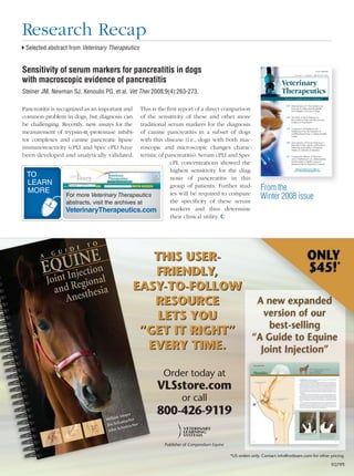 Research Recap
 Selected abstract from Veterinary Therapeutics


Sensitivity of serum markers for pancreatitis in dogs
with macroscopic evidence of pancreatitis
Steiner JM, Newman SJ, Xenoulis PG, et al. Vet Ther 2008;9(4):263-273.

Pancreatitis is recognized as an important and   This is the ﬁrst report of a direct comparison
common problem in dogs, but diagnosis can        of the sensitivity of these and other more
be challenging. Recently, new assays for the     traditional serum markers for the diagnosis
measurement of trypsin-α1-proteinase inhibi-     of canine pancreatitis in a subset of dogs
tor complexes and canine pancreatic lipase       with this disease (i.e., dogs with both mac-
immunoreactivity (cPLI and Spec cPL) have        roscopic and microscopic changes charac-
been developed and analytically validated.       teristic of pancreatitis). Serum cPLI and Spec
                                                               cPL concentrations showed the
                                                               highest sensitivity for the diag-
 TO                                                            nosis of pancreatitis in this
 LEARN
 MORE
                                                               group of patients. Further stud-                 F
                                                                                                                From th
                                                                                                                     the
                                                               ies will be required to compare
                  For more Veterinary Therapeutics
                                                               the speciﬁcity of these serum
                                                                                                                Winter 2008 issue
                  abstracts, visit the archives at
                  VeterinaryTherapeutics.com                   markers and thus determine
                                                               their clinical utility.




                                                    THIS USER-
                                                    FRIENDLY,
                                                 EASY-TO-FOLLOW
                                                    RESOURCE
                                                     LETS YOU
                                                  “GET IT RIGHT”
                                                   EVERY TIME.

                                                               Order today at
                                                            VLSstore.com
                                                                       or call
                                                            800-426-9119

                                                               Publisher of Compendium Equine

                                                                                                *US orders only. Contact info@vetlearn.com for other pricing.
244    Compendium: Continuing Education for Veterinarians® | May 2009 | CompendiumVet.com                                                            EQ7IPE
 