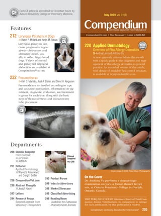 E
        Each CE article is accredited for 3 contact hours by
 CE     A
        Auburn University College of Veterinary Medicine.                                   May 2009 Vol 31(5)




Features
212    Laryngeal Paralysis in Dogs
                                                    FREE
                                                                          CompendiumVet.com | Peer Reviewed | Listed in MEDLINE

       ❯❯ Ralph P. Millard and Karen M. Tobias
       Laryngeal paralysis can
                                                   CE
                                                                      220 Applied Dermatology                                       NEW
       cause progressive upper                                                                                                      SERIES
       airway obstruction and                                                   Overview of Flea Allergy Dermatitis
       ultimately death, usu-                                                   ❯❯ Andrea Lam and Anthony Yu
       ally in older, large-breed                                               A new quarterly column debuts this month
       dogs. Videos of normal                                                   with a quick guide to the diagnosis and man-
       and paralyzed laryngeal                                                  agement of ﬂea allergy dermatitis in general
       abduction are available at                                               practice. An extended version of this article,
       CompendiumVet.com.                                                       with details of available ﬂea-control products,
                                                                                is available at CompendiumVet.com.
232    Pneumothorax
       ❯❯ Karl C. Maritato, José A. Colón, and David H. Kergosien
       Pneumothorax is classiﬁed according to type
       and causative mechanism. Information on sig-
       nalment, diagnostic evaluation, and treatment
       is given for each type, along with the basic
       steps of thoracocentesis and thoracostomy
       tube p placement.

        FREE
        CE




Departments
208 Clinical Snapshot
    Poor Haircoat                                          Clinical
    in a Persian                                           Snapshot
    ❯❯ Jeff Ruth                                           PAGE 208


211 Editorial:
    Applied Dermatology
                                                                                                   Cover image © 2009 Peter Olson Photography
    ❯❯ Wayne S. Rosenkrantz
       and Craig E. Grifﬁn
                                  245 Product Forum                   On the Cover
226 CompendiumVet.com                                                 Dr. Anthony Yu performs a dermatologic
                                  246 Index to Advertisers            examination on Joey, a Parson Russell terrier
230 Abstract Thoughts
    ❯❯ Joseph Harari              246 Market Showcase                 mix, at Ontario Veterinary College in Guelph,
                                                                      Ontario, Canada.
243 Letters                       246 Classiﬁed Advertising
244 Research Recap                248 Reading Room                    *
                                                                      2009 PERQ/HCI FOCUS® Veterinary Study of Total Com-
    Selected abstract from            Guidelines for Euthanasia       panion Animal Veterinarians, in comparison to ratings
    Veterinary Therapeutics           of Nondomestic Animals          for each publication, by that publication’s readers.

                                                                              Compendium: Continuing Education for Veterinarians®     205
 