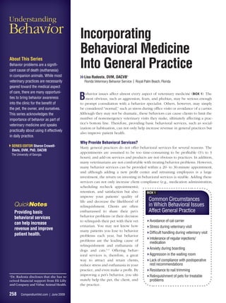 Understanding
Behavior                                   Incorporating
                                           Behavioral Medicine
About This Series
Behavior problems are a signiﬁ-
cant cause of death (euthanasia)
                                           Into General Practice
in companion animals. While most           ❯❯ Lisa Radosta, DVM, DACVBa
veterinary practices are necessarily         Florida Veterinary Behavior Service | Royal Palm Beach, Florida
geared toward the medical aspect
of care, there are many opportuni-
ties to bring behavior awareness
into the clinic for the beneﬁt of
                                           B   ehavior issues affect almost every aspect of veterinary medicine (BOX 1). The
                                               most obvious, such as aggression, fears, and phobias, may be serious enough
                                           to prompt consultation with a behavior specialist. Others, however, may simply
the pet, the owner, and ourselves.         be considered “normal,” such as stress during ofﬁce visits or avoidance of a carrier.
This series acknowledges the               Although they may not be dramatic, these behaviors can cause clients to limit the
importance of behavior as part of          number of nonemergency veterinary visits they make, ultimately affecting a prac-
                                           tice’s bottom line. Therefore, providing basic behavioral services, such as social-
veterinary medicine and speaks
                                           ization or habituation, can not only help increase revenue in general practices but
practically about using it effectively
                                           also improve patient health.
in daily practice.
                                           Why Provide Behavioral Services?
 SERIES EDITOR Sharon Crowell-             Many general practices do not offer behavioral services for several reasons. The
 Davis, DVM, PhD, DACVB
                                           appointments are assumed to be too time-consuming to be proﬁtable (1½ to 3
 The University of Georgia
                                           hours), and add-on services and products are not obvious to practices. In addition,
                                           many veterinarians are not comfortable with treating behavior problems. However,
                                           many behavior services can be provided within a 20- to 30-minute appointment,
                                           and although adding a new proﬁt center and retraining employees is a large
                                           investment, the return on investing in behavioral services is sizable. Adding these
                                           services can not only increase client compliance (e.g., medication administration,
                                           scheduling recheck appointments),
                                           retention, and satisfaction but also     BOX 1
                                           improve your patients’ quality of
                                           life and decrease the likelihood of       Common Circumstances
   QuickNotes                              relinquishment. Clients are often         in Which Behavioral Issues
   Providing basic                         embarrassed to share their pet’s          Affect General Practice
   behavioral services                     behavior problems or their decision
                                           to relinquish their pet with their vet-    Avoidance of cat carrier
   can help increase
                                           erinarian. You may not know how            Stress during veterinary visit
   revenue and improve                     many patients you lose to behavior
   patient health.                                                                    Difﬁcult handling during veterinary visit
                                           problems each year, but behavior
                                                                                      Intolerance of regular injections/
                                           problems are the leading cause of
                                                                                      medication
                                           relinquishment and euthanasia of
                                           dogs and cats.1–3 Offering behav-
                                                                                      Anxiety during boarding
                                           ioral services is, therefore, a great      Aggression in the waiting room
                                           way to attract and retain clients,         Lack of compliance with postoperative
                                           reduce stress and euthanasia in your       rest recommendations
                                           practice, and even make a proﬁt. By        Resistance to nail trimming
a
  Dr. Radosta discloses that she has re-
                                           improving a pet’s behavior, you ulti-      Relinquishment of pets for treatable
ceived ﬁnancial support from Eli Lilly     mately help the pet, the client, and       problems
and Company and Virbac Animal Health.      the practice.

258     CompendiumVet.com | June 2009
 