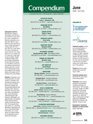 June
                                                                                                      2009 Vol 31(6)
                                       CompendiumVet.com | Peer Reviewed | Listed in MEDLINE


                                                       EXECUTIVE EDITOR
                                                    Tracey L. Giannouris, MA
                                        800-426-9119, ext 52447 | tgiannouris@vetlearn.com            PUBLISHED BY
                                                        MANAGING EDITOR
                                                            Kirk McKay
                                          800-426-9119, ext 52434 | kmckay@vetlearn.com

Subscription inquiries:                                   SENIOR EDITOR
800-426-9119, option 2.                                   Robin A. Henry
Subscription rate: $79 for 1               800-426-9119, ext 52412 | rhenry@vetlearn.com
year; $143 for 2 years; $217
for 3 years. Canadian and                               ASSOCIATE EDITOR
Mexican subscriptions (sur-                                 Chris Reilly
face mail): $95 for 1 year;                800-426-9119, ext 52483 | creilly@vetlearn.com
$169 for 2 years; $270 for 3
years. Foreign subscriptions                            ASSISTANT EDITOR
(surface mail): $175 for 1                                Benjamin Hollis                             Published monthly by Veteri-
year; $275 for 2 years; $425               800-426-9119, ext 52489 | bhollis@vetlearn.com             nary Learning Systems, a
for 3 years. Payments by                                                                              division of MediMedia,
check must be in U.S. funds                            VETERINARY ADVISER                             780 Township Line Road,
drawn on a U.S. branch of a                  Dorothy Normile, VMD, Chief Medical Officer              Yardley, PA 19067. Copyright
U.S. bank only; credit cards              800-426-9119, ext 52442 | dnormile@vetlearn.com             © 2009 Veterinary Learning
are also accepted. Change                                                                             Systems. All rights reserved.
of Address: Please notify                             SENIOR ART DIRECTOR                             Printed in the USA. No part of
the Circulation Department                               Michelle Taylor                              this issue may be reproduced
45 days before the change                      267-685-2474 | mtaylor@vetlearn.com                    in any form by any means
is to be effective. Send your                                                                         without prior written permis-
new address and enclose an                               ART DIRECTOR                                 sion of the publisher.
address label from a recent                               David Beagin
issue. Selected back issues                    267-685-2461 | dbeagin@vetlearn.com                    Printed on acid-free paper,
are available for $15 (United                                                                         effective with volume 29,
States and Canada) and $17                                 OPERATIONS                                 issue 5, 2007.
(foreign) each (plus postage).                Marissa DiCindio, Director of Operations
                                              267-685-2405 | mdicindio@vetlearn.com                   Periodicals postage paid at
Indexing: Compendium: Con-                                                                            Morrisville, PA, and at addi-
tinuing Education for Veteri-                   Elizabeth Ward, Production Manager                    tional mailing offices.
narians® is included in the                     267-685-2458 | eward@vetlearn.com
international indexing cover-                                                                         Postmaster: Send address
age of Current Contents/                         Christine Polcino, Trafﬁc Manager                    changes to Compendium:
Agriculture, Biology and                       267-685-2419 | cpolcino@vetlearn.com                   Continuing Education for
Environmental Sciences (ISI);                                                                         Veterinarians®, 780 Township
                                                      SALES & MARKETING                               Line Road, Yardley, PA 19067.
SciSearch (ISI); Research
                                             Joanne Carson, National Account Manager                  Canada Post international
Alert (ISI); Focus On: Veteri-
nary Science and Medicine            267-685-2410 | Cell 609-238-6147 | jcarson@vetlearn.com          publications mail product
(ISI); Index Veterinarius                                                                             (Canadian distribution) sales
                                                 Boyd Shearon, Account Manager                        agreement no. 40014103.
(CAB International, CAB
                                    913-322-1643 | Cell 215-287-7871 | bshearon@vetlearn.com          Return undeliverable Canadian
Abstracts, CAB Health); and
Agricola (Library of Congress).                                                                       addresses to MediMedia,
                                                  Lisa Siebert, Account Manager                       PO Box 7224, Windsor, ON
Article retrieval systems
                                     913-422-3974 | Cell 215-589-9457 | lsiebert@vetlearn.com         N9A 0B1. Printed in USA.
include The Genuine Article
(ISI), The Copyright Clear-                          CLASSIFIED ADVERTISING
ance Center, Inc., University                                                                         Compendium: Continuing
                                             Liese Dixon, Classified Advertising Specialist           Education for Veterinarians®
Microfilms International, and     800-920-1695 | classifieds@vetlearn.com | www.vetclassifieds.com
Source One (Knight-Ridder                                                                             (ISSN 1940-8307)
Information, Inc.). Yearly                             EXECUTIVE OFFICER
author and subject indexes                           Derrick Kraemer, President
for Compendium are pub-
lished each December.                                   CUSTOMER SERVICE
                                          800-426-9119, option 2 | info.vls@medimedia.com
                                                                                                     CompendiumVet.com      249
 