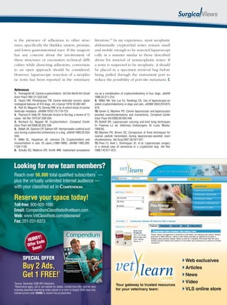 is the presence of adhesions to other struc-                                         literature.13 In my experience, most neoplastic
tures, speciﬁcally the bladder, ureters, prostate,                                   abdominally cryptorchid testes remain small
and lower gastrointestinal tract. If the surgeon                                     and mobile enough to be resected laparoscopi-
has any concern about the involvement of                                             cally in a manner similar to those described
these structures or encounters technical difﬁ-                                       above for removal of nonneoplastic testes. If
culties while dissecting adhesions, conversion                                       a testis is suspected to be neoplastic, it should
to an open approach should be considered.                                            be placed in a specimen retrieval bag before
However, laparoscopic resection of a neoplas-                                        being pulled through the instrument port to
tic testis has been reported in the veterinary                                       reduce the possibility of port-site metastasis.

References
1. Romagnoli SE. Canine cryptorchidism. Vet Clin North Am Small                      my as a complication of cryptorchidectomy in four dogs. JAAHA
Anim Pract 1991;21:533-544.                                                          1996;32:211-214.
2. Hayes HM, Pendergrass TW. Canine testicular tumors: epide-                        9. Miller NA, Van Lue SJ, Rawlings CA. Use of laparoscopic-as-
miological features of 410 dogs. Int J Cancer 1976;18:482-487.                       sisted cryptorchidectomy in dogs and cats. JAVMA 2004;224:875-
3. Reif JS, Maguire TG, Kenney RM, et al. A cohort study of canine                   878.
testicular neoplasia. JAVMA 1979;175:719-723.                                        10. Gower S, Mayhew PD. Canine laparoscopic and laparoscopic-
4. Pearson H, Kelly DF. Testicular torsion in the dog: a review of 13                assisted ovariohysterectomy and ovariectomy. Compend Contin
cases. Vet Rec 1975;97:200-204.                                                      Educ Pract Vet 2008;30:430-440.
5. Birchard SJ, Nappier M. Cryptorchidism. Compend Contin                            11. Stoloff DR. Laparoscopic suturing and knot tying techniques.
Educ Pract Vet 2008;30:325-336.                                                      In: Freeman LJ, ed. Veterinary Endosurgery. St. Louis: Mosby;
6. Bellah JR, Spencer CP, Salmeri KR. Hemiprostatic urethral avul-                   1999:85.
sion during cryptorchid orchiectomy in a dog. JAAHA 1989;25:553-                     12. Mayhew PD, Brown DC. Comparison of three techniques for
556.                                                                                 ovarian pedicle hemostasis during laparoscopic-assisted ovari-
7. Millis DL, Hauptman JG, Johnson CA. Cryptorchidism and                            ohysterectomy. Vet Surg 2007;36:541-547.
monorchidism in cats: 25 cases (1980-1989). JAVMA 1992;200:                          13. Pena FJ, Anel L, Dominguez JC, et al. Laparoscopic surgery
1128-1130.                                                                           in a clinical case of seminoma in a cryptorchid dog. Vet Rec
8. Schultz KS, Waldron DR, Smith MM. Inadvertant prostatecto-                        1998;142:671-672.




Looking for new team members?
                                                                                      1
Reach over 56,800 total qualiﬁed subscribers —
plus the virtually unlimited Internet audience —
with your classiﬁed ad in COMPENDIUM.

Reserve your space today!
Toll-free: 800-920-1695
Email: CompendiumClassiﬁeds@vetlearn.com
Web: www.VetClassiﬁeds.com/placeanad
Fax: 201-231-6373


                   Y!
               HURR nds
                   E
              Offer n!
                 Soo

         SPECIAL OFFER                                                                                                                                   Web exclusives
         Buy 2 Ads,                                                                                                                                      Articles
         Get 1 FREE!*                                                                                                                                    News
1
 Source: December 2008 BPA Statement.                                                                                                                    Video
*Restrictions apply; call or see website for details. Limited time offer valid for new/
                                                   s
                                                                                                      Yo r gate a
                                                                                                      Your gateway to trusted reso rces
                                                                                                              t        tr sted resources
                                                                                                                                e      s
renewing classiﬁed advertising orders placed in or prior to August 2009 issue only.                   for your veterinary team:                          VLS online store
Indicate promo code 1E0405 to receive free ad placement.
                                                                                                      June 2009 | Compendium: Continuing Education for Veterinarians®   281
 