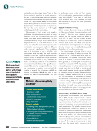 FREE
CE Feline Obesity
                             metabolic and physiologic status.29 Cats in thin         be performed on an awake cat. They include
                             body condition with loss of muscle mass are              BCS, morphometric measurements, and body
                             known to have higher morbidity and mortality             mass index (BMI).29 Tools used in clinical or
                             and should be evaluated to determine the cause           basic research also exist; detailed informa-
                             of the loss.30 By contrast, obesity is the accumu-       tion on these techniques has been published
                             lation of body fat or an increase in the fat mass.       elsewhere.8,29,31
                             In most cats, obesity represents an increase in
                             fat mass that causes increases in body weight            Body Condition Scoring
                             and changes in body composition.                         BCS is perhaps the most widely accepted and
                                 Measurement of body weight is the simplest           well-known technique for assessing increased
                             technique for determining increased fat mass.            fat mass.31–33 The two most common scoring
                             However, there are two main concerns with                systems are the 5-point system (in which a
                             using only body weight monitoring: (1) mea-              score of 3 is ideal) and the 9-point system
                             surement of body weight alone does not dis-              (in which 5 is considered ideal).8,32 However,
                             tinguish the loss of FFM from the loss of fat            because half points are often used in the
                             mass, and (2) scales are notoriously inaccurate          5-point system, resulting in a total of 9 catego-
                             or variable—measurements made on different               ries, the systems are essentially identical, and
                             scales can vary signiﬁcantly. When weighing              clinical use is based on preference.
                             cats, it is important to use a reliable, well-              One disadvantage of using BCS to assess
                             maintained scale intended for small animals              fat mass is that physical palpation cannot dis-
                             (pediatric scales are excellent) and to use the          tinguish loss of FFM from gain of fat mass. So
                             same scale for all weight tracking to minimize           although BCS can provide a subjective assess-
                             variability and maximize accuracy. However, to           ment of an increase or decrease in fat mass in
 QuickNotes                  better assess body condition, most nutritionists         obese patients, it is not helpful in overall body
                             recommend that techniques for speciﬁc assess-            condition assessment of FFM. For example, a cat
 Clinicians should           ment of fat mass be incorporated in the physi-           with diabetes may be obese but have also lost
 familiarize them-           cal examination in addition to measuring body            muscle mass due to the lack of insulin result-
 selves with at least        weight. In general, the techniques available to          ing in muscle wasting. Simple assessment of BCS
 one of the clinical         clinical practitioners (BOX 3) are easy to use,          by palpation cannot accurately distinguish these
 techniques for              require no special instrumentation, and can              changes. Another disadvantage of BCS is its
 assessment of body                                                                   lack of repeatability in inexperienced observ-
                              BOX 3                                                   ers. However, for estimating body fat mass in
 composition and
 use it daily.                  Methods of Assessing Body                             a clinical setting, BCS is an important tool. It
                                                                                      provides owners with tangible information
                                Condition8                                            about their pets and, when used repeatedly so
                                                                                      that familiarity and comfort are achieved, can
                                Clinically useful methods                             provide highly reproducible results.8,32,33
                                 Serial body weight
                                                                                      Morphometry and Body Mass Index
                                 Body condition score
                                                                                      Morphometric measurements and determina-
                                 Morphometric measurements                            tion of BMI are also easy to use in a clinical
                                 Bioelectric impedance                                setting; however, they are less well known and
                                 Body mass index                                      require more time. Morphometric analysis uses
                                Research methods                                      measured parameters to provide an estimate of
                                 Dual energy x-ray absorptiometry (DEXA)              body composition. The simplest measurements
                                                                                      are dimensional evaluations, whereby a tape
                                 Dilution/isotope techniques
                                                                                      measure is used to obtain speciﬁc dimensions
                                 Ultrasonography, computed tomography,                of the animal. In general, length measurements
                                 or magnetic resonance imaging
                                                                                      of the head, thorax, and limbs correlate well
                                 Electrical conductance                               with lean body mass,34 while circumference
                                 Chemical analysis                                    measurements (truncal/ribcage) correlate with
                                 Neutron activation analysis                          fat mass.35 By using a measurement of lean
                                                                                      body mass (leg index) with a measurement of

 288   Compendium: Continuing Education for Veterinarians® | June 2009 | CompendiumVet.com
 