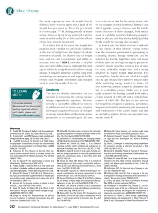 FREE
CE Feline Obesity
                                           the most appropriate rate of weight loss is                                   tered cats are at risk for becoming obese due
                                           debated, most sources agree that a goal of 1%                                 to the changes in their hormonal balance that
                                           weight loss per week or 3% to 4% per month                                    affect appetite, energy balance, and fat metab-
                                           is a safe target.8,12,29 If, during periods of moni-                          olism. Because of these changes, food intake
                                           toring, this goal is not being achieved, calories                             must be carefully restricted following gonadec-
                                           must be reduced by 5% to 10% and the effects                                  tomy in all cats, and free-choice feeding of dry
                                           of the new amount monitored.                                                  foods should be strongly discouraged.
                                               To achieve loss of fat mass, the weight-loss                                 In indoor cats, for which exercise is reduced
                                           program must consider the cat’s body condition                                by the nature of their lifestyle, energy restric-
                                           at the start of weight loss, the degree of calorie                            tion also becomes paramount to preventing or
                                           restriction required, the desired rate of weight                              correcting obesity. Energy restriction can be
                                           loss, and the cat’s environment and ability to                                achieved by low-fat, high-ﬁber diets, but many
                                           increase exercise.29 BOX 2 provides a step-by-                                of these diets are not high enough in protein to
                                           step overview of the process. Although this strat-                            preserve muscle and thus result in loss of mus-
                                           egy is relatively straightforward (reduce energy                              cle mass, unhealthy weight loss, and a strong
                                           intake), it requires patience; careful, long-term                             tendency to regain weight. High-protein, low-
                                           monitoring; encouragement and support for the                                 carbohydrate, low-fat diets are ideal for weight
                                           owner; and frequent assessment and readjust-                                  loss in cats because they preserve muscle mass
                                           ment to meet the needs of the cat.                                            while restricting energy sources to induce fat
                                                                                                                         loss. However, portion control is ultimately the
                                                     Conclusion                                                          key to controlling energy intake and is most
    TO LEARN
                                                     The key to obesity prevention (or cor-                              easily achieved by feeding canned food with a
    MORE
                                                     rection) is balancing the energy intake/                            protein content of >45% ME and a carbohydrate
                                                     energy expenditure equation. Because                                content of <10% ME. The key to any success-
    For a more detailed                              obesity is incredibly difﬁcult to reverse                           ful weight-loss program is patience, persistence,
    discussion of how free-choice                    in adult cats and, in many cases, requires                          frequent and careful monitoring and assessment,
    feeding negatively affects
                                                     lifelong management because of changes                              and readjustment of the caloric intake and diet
    cats’ health, please visit
                                                     in energy metabolism and hormone status,                            as needed to achieve fat loss and preserve lean
    CompendiumVet.com.
                                                     prevention is an essential goal. All neu-                           muscle tissue.



 References
 1. Scarlett JM, Donoghue S, Saidle S, et al. Overweight cats:     11. Wisse BE. The inﬂammatory syndrome: the role of adi-         20. Beata CA. Feline behavior: can nutrition really make
 prevention and risk factors. Int J Obes 1994;18:522-528.          pose tissue cytokines in metabolic disorders linked to obe-      the difference. Royal Canin Feline Symp 2007:30-33.
 2. Armstrong PJ, Lund EM. Changes in body condition and           sity. J Am Soc Nephrol 2004;15:2792-2800.                        21. National Research Council. Nutrient Requirements
 energy balance with aging. Vet Clin Nutr 1996;3:83-87.            12. Laﬂamme DP. Understanding and managing obesity.              of Dogs and Cats. Washington, DC: National Academy
 3. Lund EM, Armstrong PJ, Kirk CA, et al. Health status           Vet Clin North Am Small Anim Pract 2006;36:1283-1295.            Press; 2006.
 and population characteristics of dogs and cats examined          13. Fettman MJ, Stanton CA, Banks LL, et al. Effects of          22. Hill RC. Challenges in measuring energy expenditure
 at private veterinary practices in the United States. JAVMA       neutering on body weight, metabolic rate, and glucose in-        in companion animals: a clinician’s perspective. J Nutr
 1999;214:1336-1341.                                               tolerance of domestic cats. Res Vet Sci 1997;62:131-136.         2006;136:1967S-1972S.
 4. Robertson ID. The inﬂuence of diet and other fac-              14. Martin L, Siliart B, Dumon H, et al. Leptin, body fat con-   23. Kienzle E, Edstadtler-Pietsch G, Rudnick R. Retrospec-
 tors on owner perceived obesity in privately owned cats           tent and energy expenditure in intact and gonadectomized         tive study on the energy requirements of adult colony cats.
 from metropolitan Perth, Western Australia. Prev Vet Med          adult cats: a preliminary study. J Anim Phys Anim Nutr           J Nutr 2006;136:1973S-1975S.
 1999;40:75-85.                                                    2001;85:195-199.                                                 24. Belsito KR, Vester BM, Keel T, et al. Impact of ovariohys-
 5. Diez M, Nguyen P. The epidemiology of canine and               15. Harper EJ, Stack DM, Watson TDG, et al. Effects of           terectomy and food intake on body composition, physical
 feline obesity. Waltham Focus 2006;16:2-8.                        feeding regimen on body weight, composition, and con-            activity, and adipose gene expression in cats. J Anim Sci
 6. Prahl A, Guptill L, Glickman NW, et al. Time trends and        dition score in cats following ovariohysterectomy. J Small       2009;87:594-602.
 risk factors for diabetes mellitus in cats presented to veteri-   Anim Pract 2001;42:433-438.                                      25. Bufﬁngton CAT. Dry food and risk of disease in cats.
 nary teaching hospitals. J Feline Med Surg 2007;9:351-358.        16. Hoenig M, Ferguson DC. Effects of neutering on hor-          Can Vet J 2008;49:561-563.
 7. Biourge VC, Massat B, Groff JM, et al. Effects of pro-         monal concentrations and energy requirements in male             26. Patterson CM, Levin BE. Role of exercise in the cen-
 tein, lipid, or carbohydrate supplementation on hepatic lipid     and female cats. Am J Vet Res 2002;63:634-639.                   tral regulation of energy homeostasis and in prevention of
 accumulation during rapid weight loss in obese cats. Am J         17. Nguyen PG, Dumon HJ, Siliart B, et al. Effects of dietary    obesity. Neuroendocrinology 2008;87:65-70.
 Vet Res 1994;55:1406-1415.                                        fat and energy on body weight and composition after go-          27. Indoor cat needs. The Indoor Cat Initiative. Accessed
 8. German AJ. The growing problem of obesity in dogs              nadectomy in cats. Am J Vet Res 2004;65:1708-1713.               May 2009 at vet.ohio-state.edu/ 747.htm.
 and cats. J Nutr 2006;136:1940S-1946S.                            18. Martin LJM, Siliart B, Dumon HJ, et al. Spontaneous          28. Roudebush P, Schoenherr WD, Delaney SJ. An evi-
 9. Kealy RD, Lawler Dr, Ballam JM, et al. Effects of diet         hormonal variations in male cats following gonadectomy.          dence based review of the use of therapeutic foods, own-
 restriction on life span and age–related changes in dogs.         J Feline Med Surg 2006;8:309-314.                                er education, exercise, and drugs for the management of
 JAVMA 2002;220:1315-1320.                                         19. Backus RC, Cave NJ, Keister DH. Gonadectomy and              obese and overweight pets. JAVMA 2008;233:717-725.
 10. Staiger H, Häring HU. Adipocytokines: fat derived             high dietary fat but not high dietary carbohydrate induce        29. German AJ, Martin L. Feline obesity: epidemiology,
 humoral mediators of metabolic homeostasis. Exp Clin              gains in body weight and fat of domestic cats. Br J Nutr         pathophysiology, and management. In: Pibot P, Biourge V,
 Endocrinol Diabetes 2005;113:67-79.                               2007;98:641-650.                                                 Elliott D, eds. Encyclopedia of Feline Clinical Nutrition. Aim-


 292        Compendium: Continuing Education for Veterinarians® | June 2009 | CompendiumVet.com
 