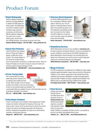 Product Forum
Digital Radiography                                                       Veterinary Dental Equipment
Quantum Medical Imaging has                                               The VetPro 5000 Dental Delivery Sys-
partnered with Agfa Healthcare                                            tem is designed by Midmark speciﬁ-
to release the CR30-Oracle vet-                                           cally for veterinary use. The unit
erinary system. The CR30-Oracle                                           features a whip-style delivery head to
can perform multiple functions,                                           allow more positioning options, and
including image acquisition,                                              the handpieces automatically activate
processing, and distribution.                                             when removed from their holders.
With the veterinary conﬁguration,                                         The VetPro 5000 has a small foot-
the system has a custom                                                   print to save ﬂoor space and operates
splash screen, has all veteri-                                            at less than 50 decibels.
nary DICOM attributes, and excludes all human exam trees.                 Keeler Instruments | 610-353-4350 | www.keelerusa.com
Quantum Medical Imaging | 631-567-5800 | www.quantumvet.net

                                                                          Telemedicine Services
Topical Flea Protection                                                   IDEXX Telemedicine services are now available on vetconnect.com
Summit VetPharm has released                                              for faster responses and greater efﬁciency. The service simpliﬁes the
Vectra for Dogs and Puppies, a                                            process of getting a second opinion from IDEXX specialists and
topical, monthly ﬂea control                                              allows telemedicine consult requests to be processed before the
product. This newest addition to                                          patient visit. Veterinarians can use the service to submit diagnostic
the Vectra line contains dinote-                                          criteria such as electrocardiograms and radiographs.
furan and pyriproxyfen combined in a single-dose product. Vectra for      IDEXX Reference Laboratories | 888-433-9987 | www.idexx.com
Dogs and Puppies can be used on dogs as young as 8 weeks and
provides protection against all stages of ﬂeas.
Summit VetPharm | 800-999-0297 | www.summitvetpharm.com                   Mange Protection
                                                                          The EPA has approved a new label claim for ProMeris for Dogs, adding
                                                                          protection against demodectic mange mites and control of chewing lice.
IV Line Tracing Labels                                                    ProMeris is a low-volume, topical spot-on that controls ﬂea and tick
EPS’ customizable line tracing                                            infestations and prevents reinfestations on dogs and puppies aged 8
labels help prevent medical errors                                        weeks and older. ProMeris for Dogs is waterproof and available in ﬁve
by making it easy to label and trace                                      different sizes to accurately dose dogs of different body weights.
IV lines. With one label on the IV infusion                               Fort Dodge Animal Health | 888-776-6374 | www.promeris.com
container and another on the end of the tubing,
IV lines can be quickly located and identiﬁed. The
customizable labels are available for laser or thermal printers and can   Client Services
be designed using MILT 3.0 software.                                      Lifelearn has launched
EPS, Inc. | 800-523-8966 | www.medidose.com                               ClientEd Online, a
                                                                          new Web-based client
                                                                          education service at
Feline Herpes Treatment                                                   lifelearncliented.com.
Enisyl-F Lysine treats are formulated to help regulate signs of feline    ClientEd automatically
herpesvirus infection and lessen the frequency of ﬂare-ups. The           organizes a practice’s
treats contain L-lysine, which has been shown to lessen the severity      client education articles
of signs and reduce viral shedding associated with herpesvirus            online for easy acces-
infection. Designed to be palatable, the treats can be administered       sibility. ClientEd is compatible with Macs and PCs, is accessible at
routinely or during active ﬂare-ups.                                      any time, and offers three different library series.
Vétoquinol | 800-267-5707 | www.vetoquinolusa.com                         Lifelearn, Inc. | 800-375-7994 | www.lifelearncliented.com



      The product information presented here is provided by the manufacturers and does not reﬂect endorsement by Compendium.



294     Compendium: Continuing Education for Veterinarians® | June 2009 | CompendiumVet.com
 